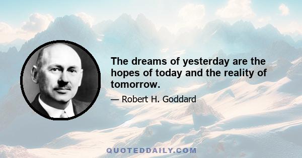 The dreams of yesterday are the hopes of today and the reality of tomorrow.