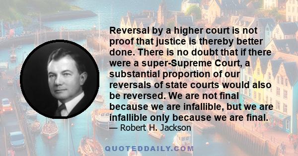 Reversal by a higher court is not proof that justice is thereby better done. There is no doubt that if there were a super-Supreme Court, a substantial proportion of our reversals of state courts would also be reversed.