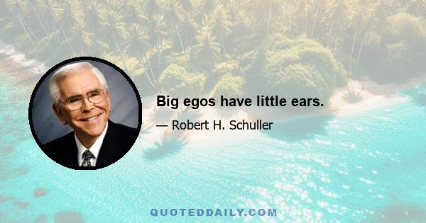 Big egos have little ears.