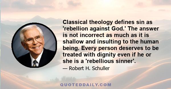 Classical theology defines sin as 'rebellion against God.' The answer is not incorrect as much as it is shallow and insulting to the human being. Every person deserves to be treated with dignity even if he or she is a