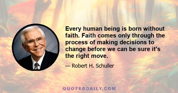 Every human being is born without faith. Faith comes only through the process of making decisions to change before we can be sure it's the right move.