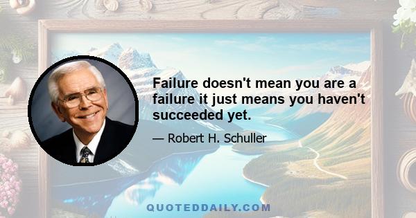 Failure doesn't mean you are a failure it just means you haven't succeeded yet.