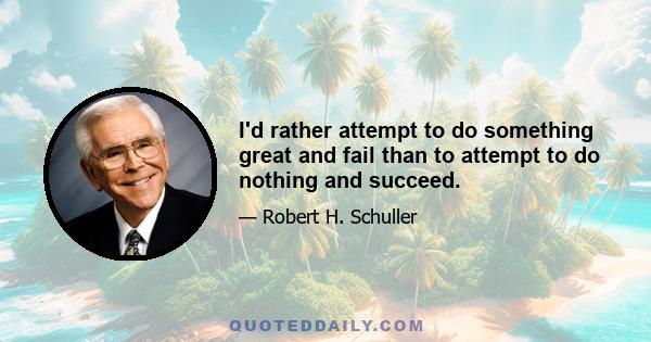 I'd rather attempt to do something great and fail than to attempt to do nothing and succeed.