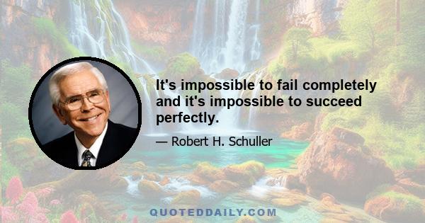 It's impossible to fail completely and it's impossible to succeed perfectly.