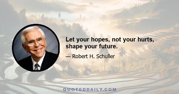 Let your hopes, not your hurts, shape your future.