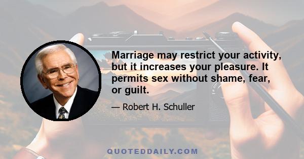 Marriage may restrict your activity, but it increases your pleasure. It permits sex without shame, fear, or guilt.