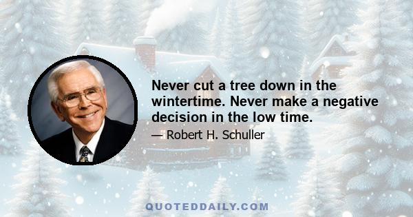 Never cut a tree down in the wintertime. Never make a negative decision in the low time.