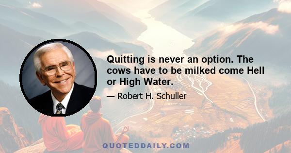 Quitting is never an option. The cows have to be milked come Hell or High Water.