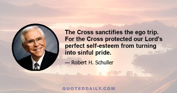 The Cross sanctifies the ego trip. For the Cross protected our Lord's perfect self-esteem from turning into sinful pride.