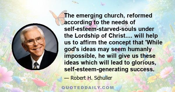 The emerging church, reformed according to the needs of self-esteem-starved-souls under the Lordship of Christ.... will help us to affirm the concept that 'While god's ideas may seem humanly impossible, he will give us