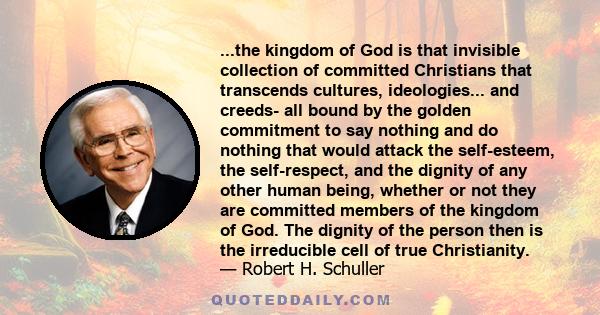 ...the kingdom of God is that invisible collection of committed Christians that transcends cultures, ideologies... and creeds- all bound by the golden commitment to say nothing and do nothing that would attack the