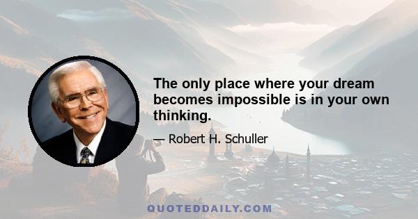 The only place where your dream becomes impossible is in your own thinking.