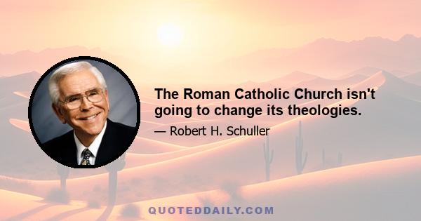 The Roman Catholic Church isn't going to change its theologies.