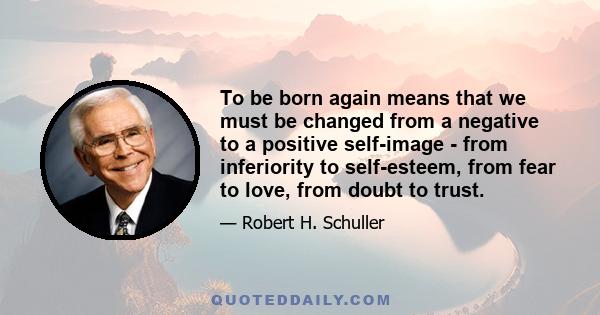 To be born again means that we must be changed from a negative to a positive self-image - from inferiority to self-esteem, from fear to love, from doubt to trust.