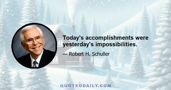 Today's accomplishments were yesterday's impossibilities.