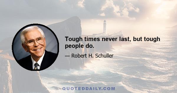 Tough times never last, but tough people do.