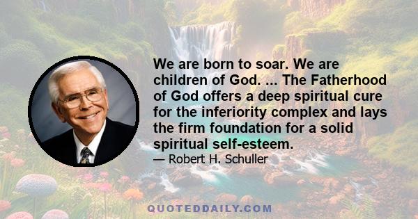 We are born to soar. We are children of God. ... The Fatherhood of God offers a deep spiritual cure for the inferiority complex and lays the firm foundation for a solid spiritual self-esteem.