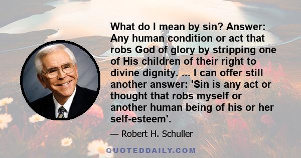 What do I mean by sin? Answer: Any human condition or act that robs God of glory by stripping one of His children of their right to divine dignity. ... I can offer still another answer: 'Sin is any act or thought that