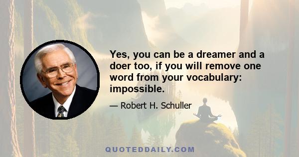 Yes, you can be a dreamer and a doer too, if you will remove one word from your vocabulary: impossible.