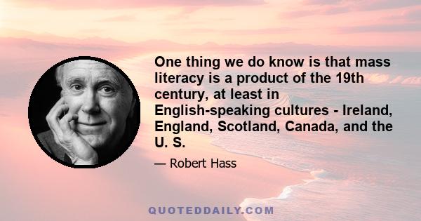 One thing we do know is that mass literacy is a product of the 19th century, at least in English-speaking cultures - Ireland, England, Scotland, Canada, and the U. S.