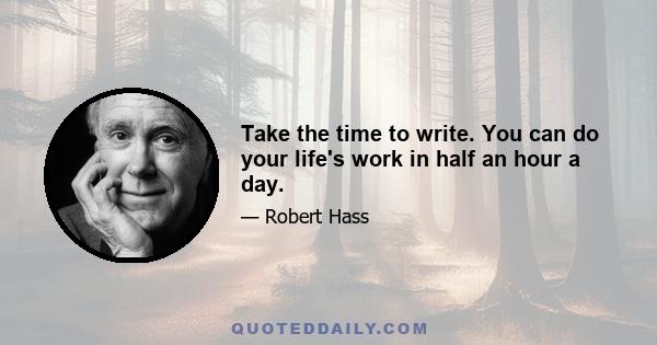 Take the time to write. You can do your life's work in half an hour a day.