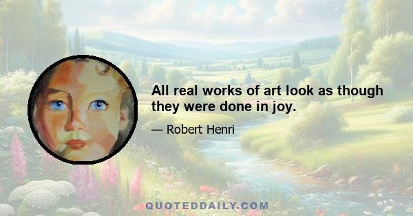 All real works of art look as though they were done in joy.