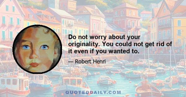 Do not worry about your originality. You could not get rid of it even if you wanted to.