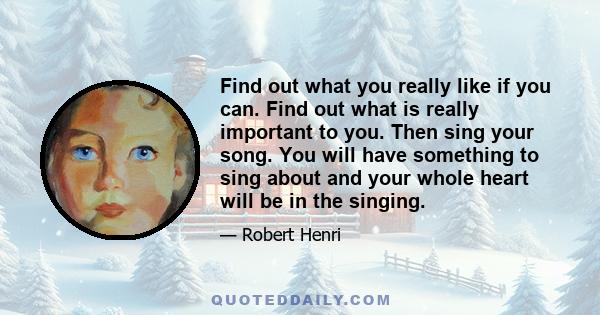 Find out what you really like if you can. Find out what is really important to you. Then sing your song. You will have something to sing about and your whole heart will be in the singing.