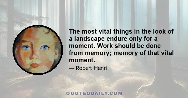 The most vital things in the look of a landscape endure only for a moment. Work should be done from memory; memory of that vital moment.