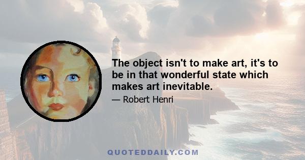 The object isn't to make art, it's to be in that wonderful state which makes art inevitable.