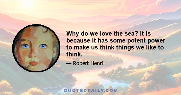 Why do we love the sea? It is because it has some potent power to make us think things we like to think.