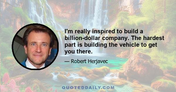 I'm really inspired to build a billion-dollar company. The hardest part is building the vehicle to get you there.