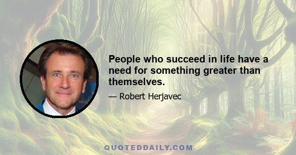 People who succeed in life have a need for something greater than themselves.