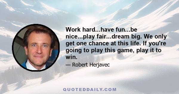 Work hard...have fun...be nice...play fair...dream big. We only get one chance at this life. If you're going to play this game, play it to win.