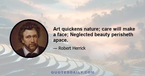 Art quickens nature; care will make a face; Neglected beauty perisheth apace.