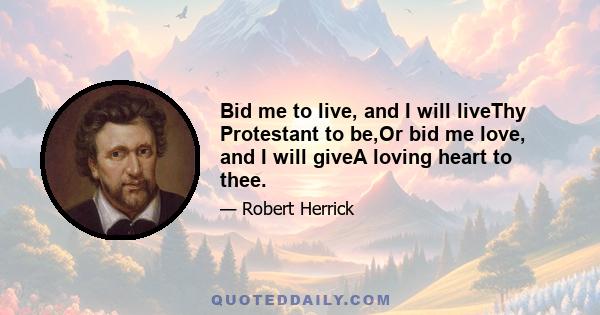 Bid me to live, and I will live Thy Protestant to be: Or bid me love, and I will give A loving heart to thee, A heart as soft, a heart as kind, A heart as sound and free As in the whole world thou canst find, That heart 