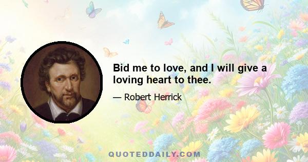 Bid me to love, and I will give a loving heart to thee.