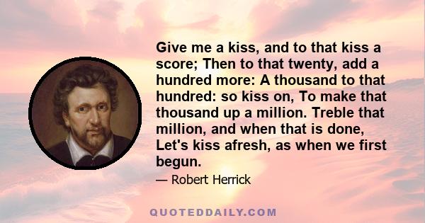 Give me a kiss, and to that kiss a score; Then to that twenty, add a hundred more: A thousand to that hundred: so kiss on, To make that thousand up a million. Treble that million, and when that is done, Let's kiss