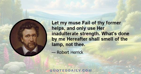 Let my muse Fail of thy former helps, and only use Her inadulterate strength. What's done by me Hereafter shall smell of the lamp, not thee.