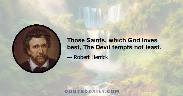 Those Saints, which God loves best, The Devil tempts not least.