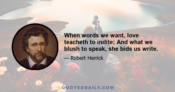 When words we want, love teacheth to indite; And what we blush to speak, she bids us write.