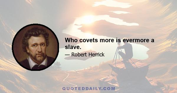 Who covets more is evermore a slave.