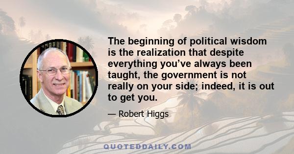 The beginning of political wisdom is the realization that despite everything you’ve always been taught, the government is not really on your side; indeed, it is out to get you.