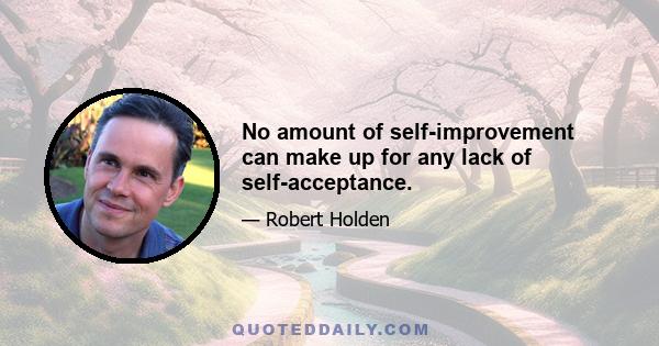 No amount of self-improvement can make up for any lack of self-acceptance.