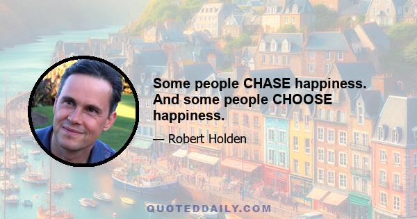 Some people CHASE happiness. And some people CHOOSE happiness.