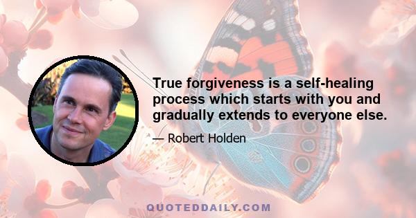 True forgiveness is a self-healing process which starts with you and gradually extends to everyone else.