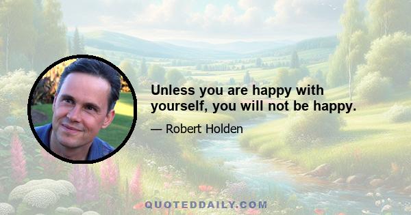 Unless you are happy with yourself, you will not be happy.