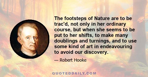 The footsteps of Nature are to be trac'd, not only in her ordinary course, but when she seems to be put to her shifts, to make many doublings and turnings, and to use some kind of art in endeavouring to avoid our