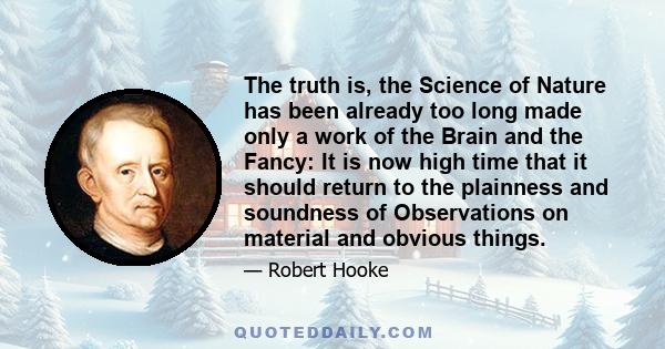 The truth is, the Science of Nature has been already too long made only a work of the Brain and the Fancy: It is now high time that it should return to the plainness and soundness of Observations on material and obvious 