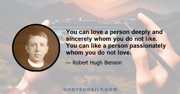 You can love a person deeply and sincerely whom you do not like. You can like a person passionately whom you do not love.